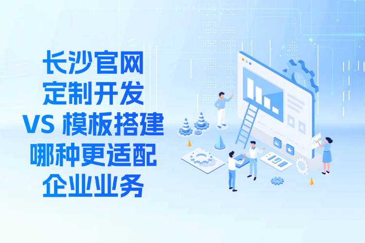 长沙官网定制开发VS模板搭建，哪种更适配企业业务？ (1).jpg