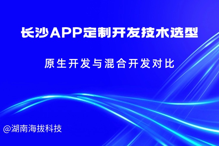 长沙APP定制开发技术选型原生开发与混合开发对比